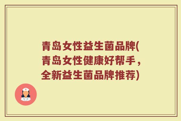 青岛女性益生菌品牌(青岛女性健康好帮手，全新益生菌品牌推荐)