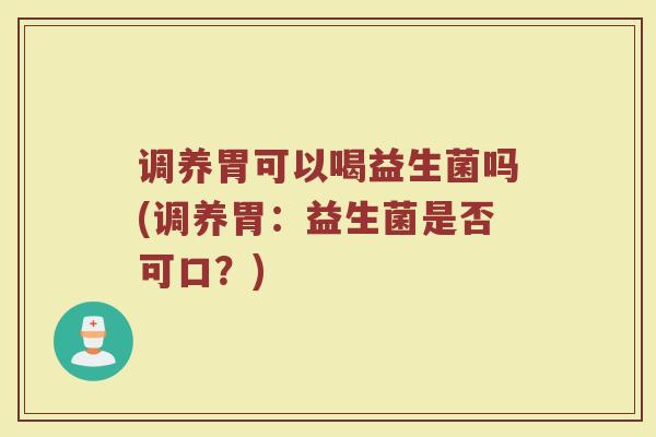 调养胃可以喝益生菌吗(调养胃：益生菌是否可口？)