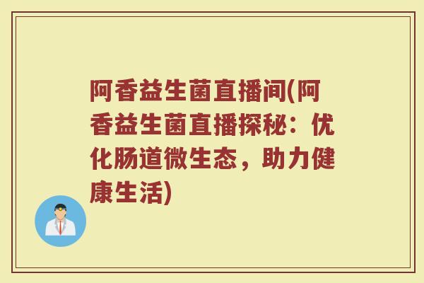 阿香益生菌直播间(阿香益生菌直播探秘：优化肠道微生态，助力健康生活)