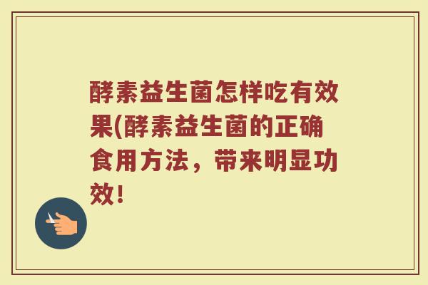 酵素益生菌怎样吃有效果(酵素益生菌的正确食用方法，带来明显功效！