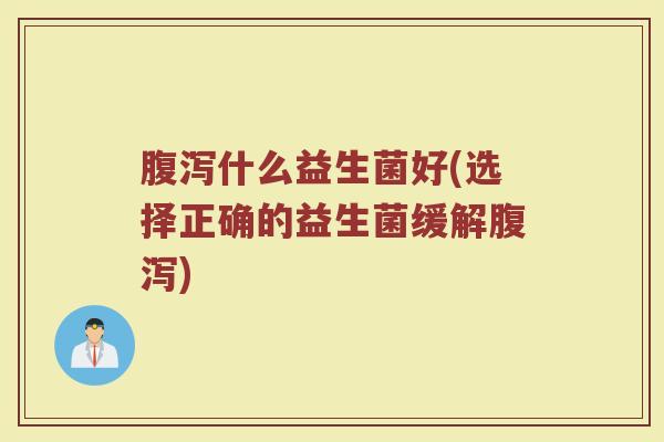 腹泻什么益生菌好(选择正确的益生菌缓解腹泻)