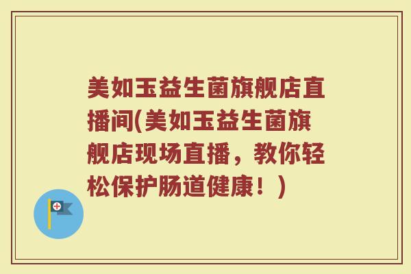 美如玉益生菌旗舰店直播间(美如玉益生菌旗舰店现场直播，教你轻松保护肠道健康！)