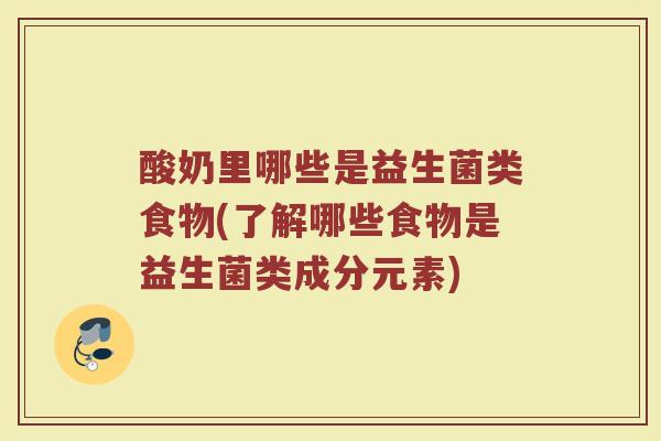 酸奶里哪些是益生菌类食物(了解哪些食物是益生菌类成分元素)