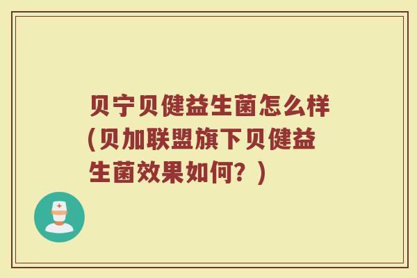 贝宁贝健益生菌怎么样(贝加联盟旗下贝健益生菌效果如何？)