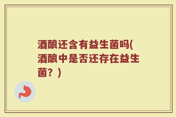 酒酿还含有益生菌吗(酒酿中是否还存在益生菌？)