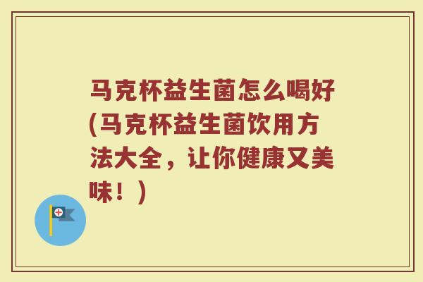马克杯益生菌怎么喝好(马克杯益生菌饮用方法大全，让你健康又美味！)
