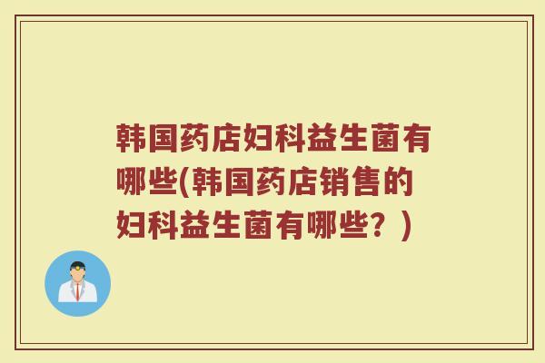韩国药店妇科益生菌有哪些(韩国药店销售的妇科益生菌有哪些？)
