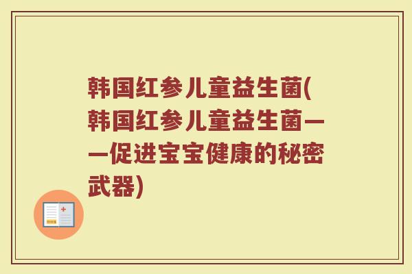 韩国红参儿童益生菌(韩国红参儿童益生菌——促进宝宝健康的秘密武器)