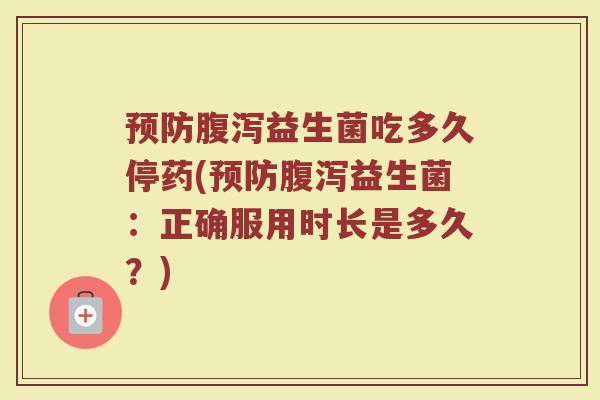 预防腹泻益生菌吃多久停药(预防腹泻益生菌：正确服用时长是多久？)