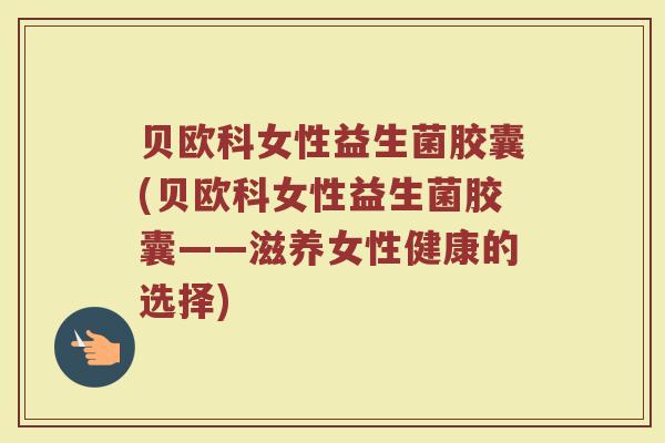 贝欧科女性益生菌胶囊(贝欧科女性益生菌胶囊——滋养女性健康的选择)