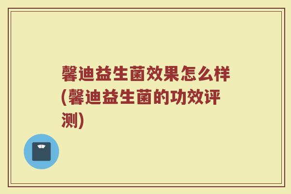 馨迪益生菌效果怎么样(馨迪益生菌的功效评测)