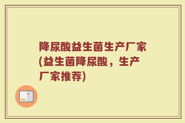 降尿酸益生菌生产厂家(益生菌降尿酸，生产厂家推荐)