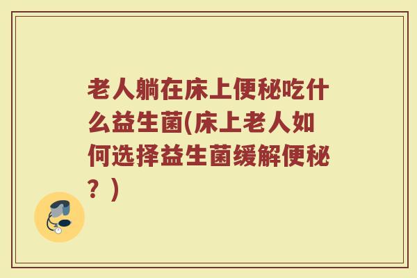 老人躺在床上便秘吃什么益生菌(床上老人如何选择益生菌缓解便秘？)