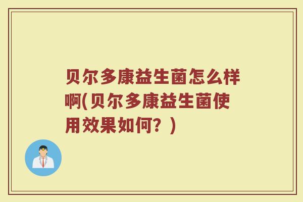 贝尔多康益生菌怎么样啊(贝尔多康益生菌使用效果如何？)