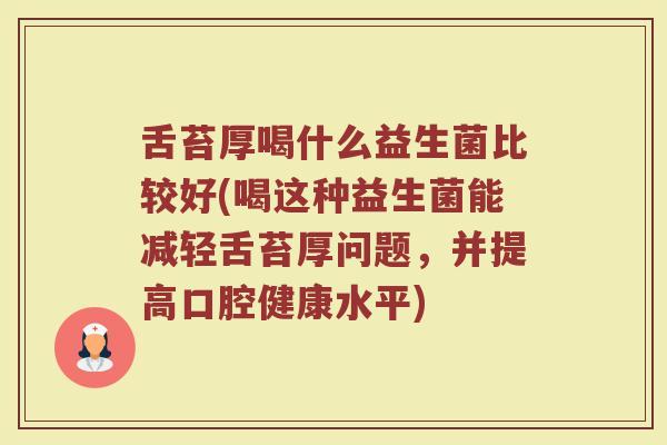 舌苔厚喝什么益生菌比较好(喝这种益生菌能减轻舌苔厚问题，并提高口腔健康水平)