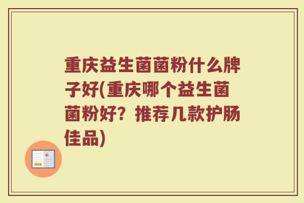 重庆益生菌菌粉什么牌子好(重庆哪个益生菌菌粉好？推荐几款护肠佳品)