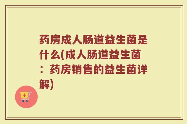 药房成人肠道益生菌是什么(成人肠道益生菌:药房销售的益生菌详解)