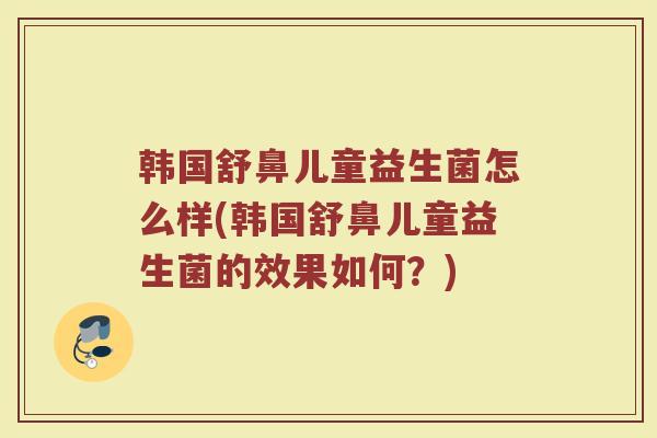 韩国舒鼻儿童益生菌怎么样(韩国舒鼻儿童益生菌的效果如何？)