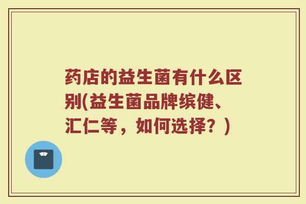药店的益生菌有什么区别(益生菌品牌缤健、汇仁等，如何选择？)