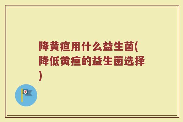 降黄疸用什么益生菌(降低黄疸的益生菌选择)