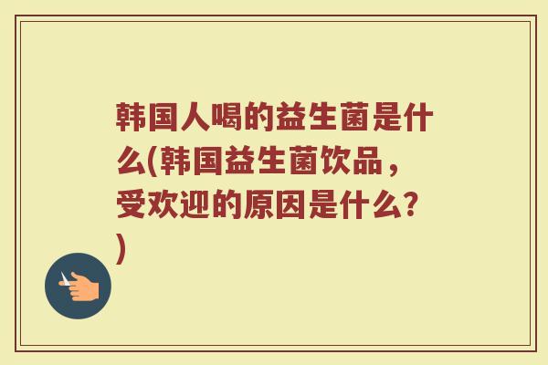 韩国人喝的益生菌是什么(韩国益生菌饮品，受欢迎的原因是什么？)
