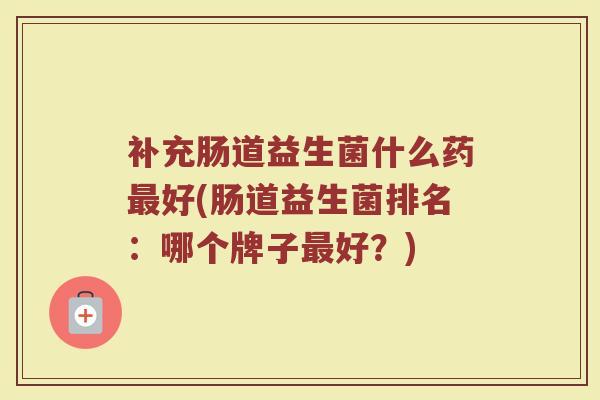 补充肠道益生菌什么药最好(肠道益生菌排名：哪个牌子最好？)