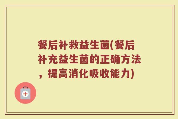 餐后补救益生菌(餐后补充益生菌的正确方法，提高消化吸收能力)