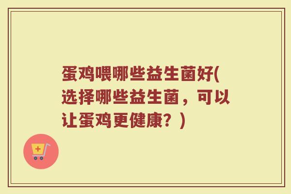 蛋鸡喂哪些益生菌好(选择哪些益生菌，可以让蛋鸡更健康？)