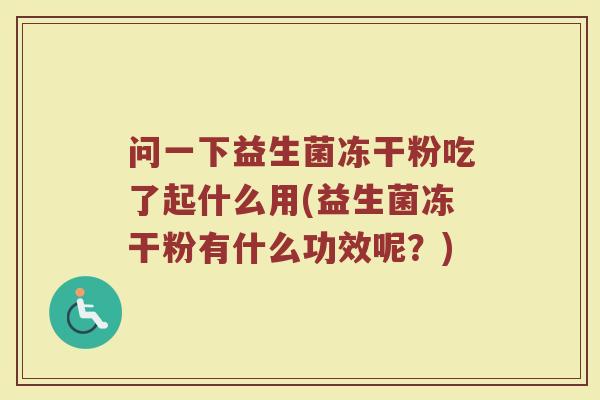 问一下益生菌冻干粉吃了起什么用(益生菌冻干粉有什么功效呢？)