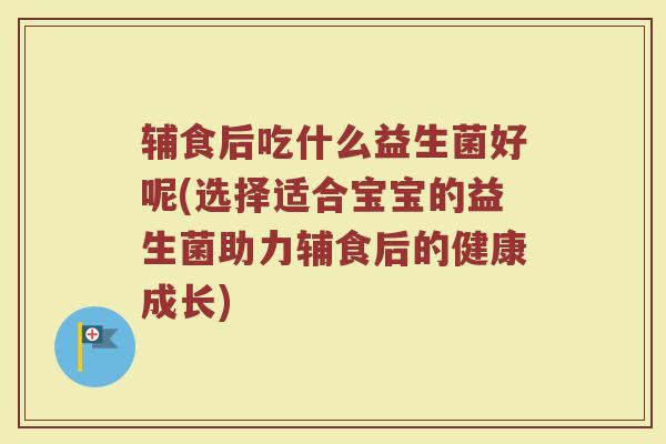 辅食后吃什么益生菌好呢(选择适合宝宝的益生菌助力辅食后的健康成长)