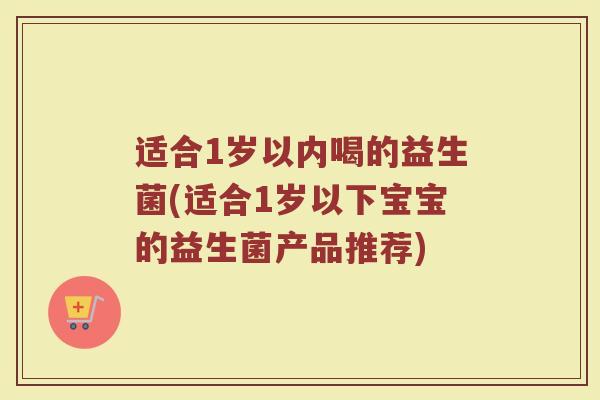 适合1岁以内喝的益生菌(适合1岁以下宝宝的益生菌产品推荐)