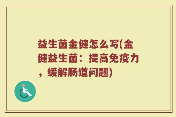 益生菌金健怎么写(金健益生菌：提高免疫力，缓解肠道问题)