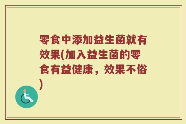 零食中添加益生菌就有效果(加入益生菌的零食有益健康，效果不俗)