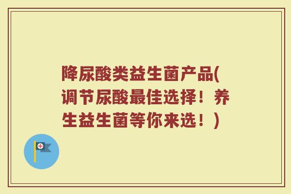 降尿酸类益生菌产品(调节尿酸最佳选择！养生益生菌等你来选！)