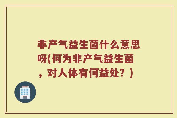非产气益生菌什么意思呀(何为非产气益生菌，对人体有何益处？)