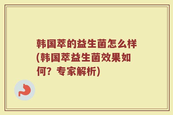 韩国萃的益生菌怎么样(韩国萃益生菌效果如何？专家解析)
