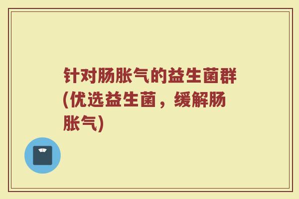 针对肠胀气的益生菌群(优选益生菌，缓解肠胀气)