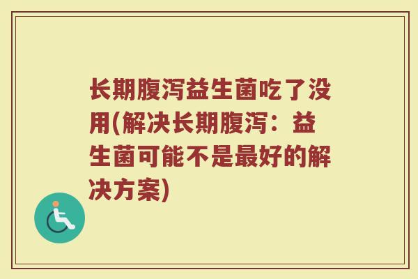 长期腹泻益生菌吃了没用(解决长期腹泻：益生菌可能不是最好的解决方案)