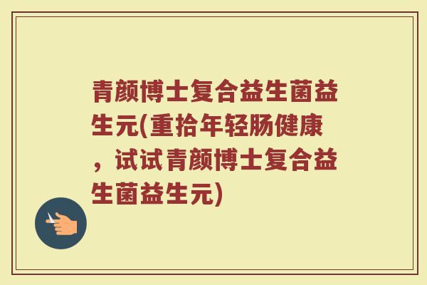 青颜博士复合益生菌益生元(重拾年轻肠健康,试试青颜博士复合益生菌益生元)