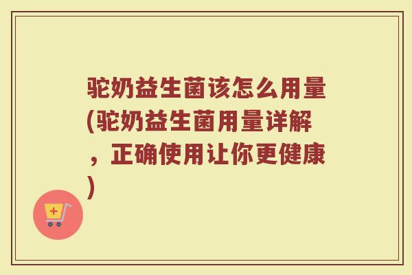 驼奶益生菌该怎么用量(驼奶益生菌用量详解，正确使用让你更健康)