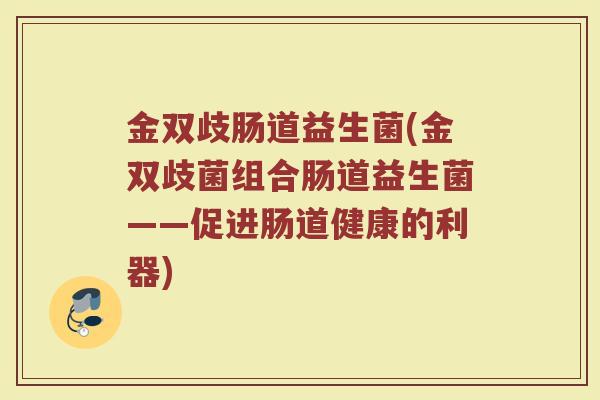 金双歧肠道益生菌(金双歧菌组合肠道益生菌——促进肠道健康的利器)