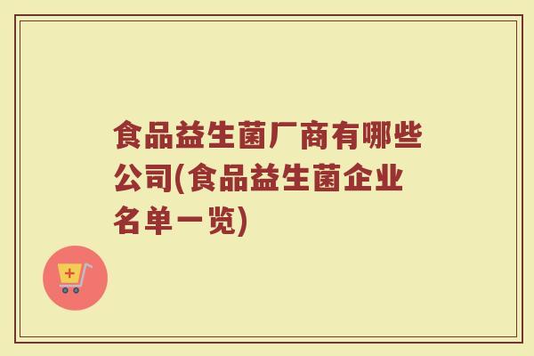 食品益生菌厂商有哪些公司(食品益生菌企业名单一览)