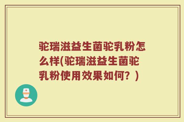 驼瑞滋益生菌驼乳粉怎么样(驼瑞滋益生菌驼乳粉使用效果如何？)