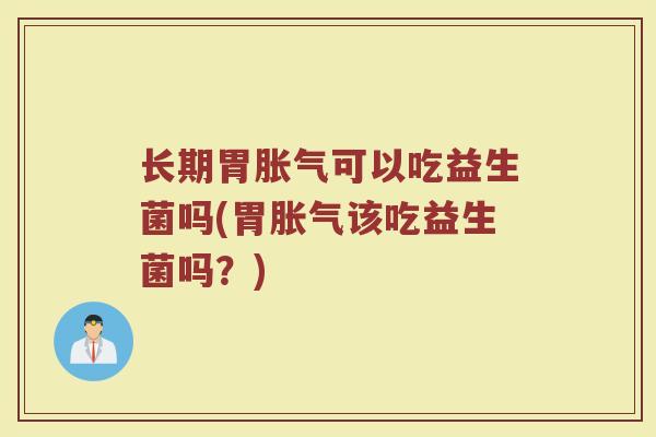 长期胃胀气可以吃益生菌吗(胃胀气该吃益生菌吗？)