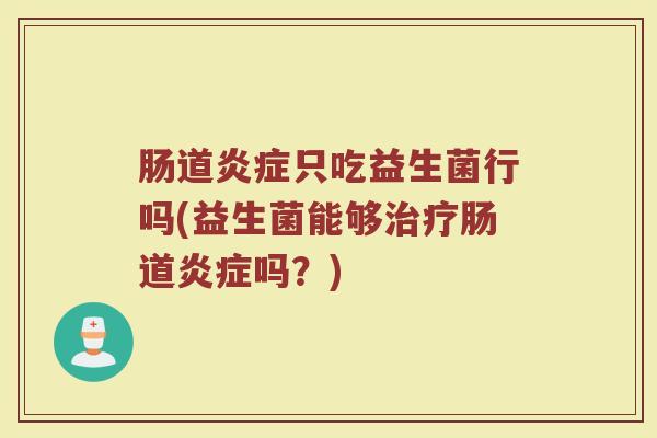 肠道炎症只吃益生菌行吗(益生菌能够治疗肠道炎症吗？)
