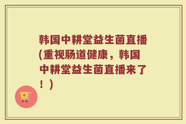 韩国中耕堂益生菌直播(重视肠道健康，韩国中耕堂益生菌直播来了！)