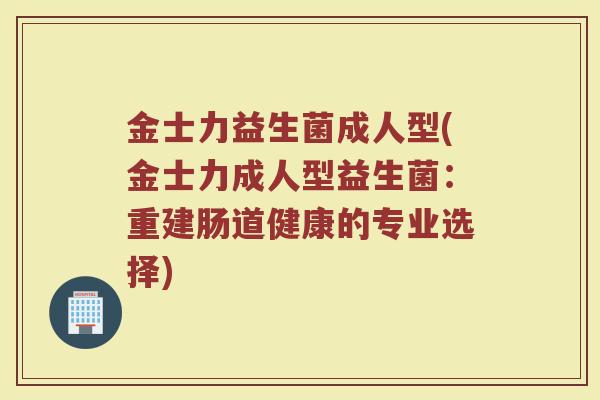 金士力益生菌成人型(金士力成人型益生菌：重建肠道健康的专业选择)