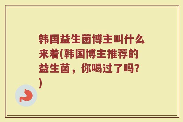 韩国益生菌博主叫什么来着(韩国博主推荐的益生菌，你喝过了吗？)