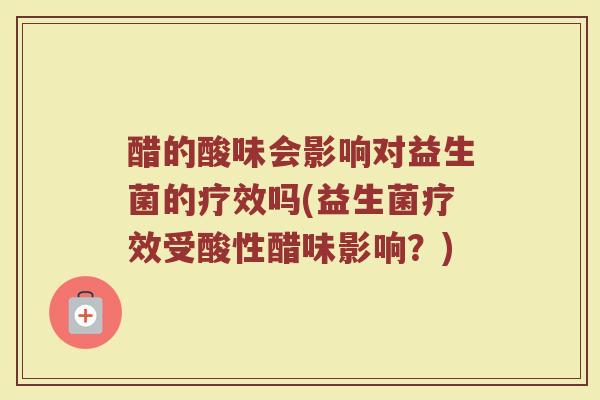 醋的酸味会影响对益生菌的疗效吗(益生菌疗效受酸性醋味影响？)