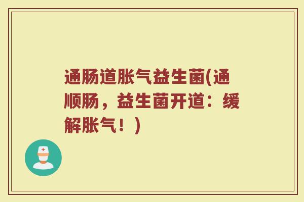 通肠道胀气益生菌(通顺肠，益生菌开道：缓解胀气！)